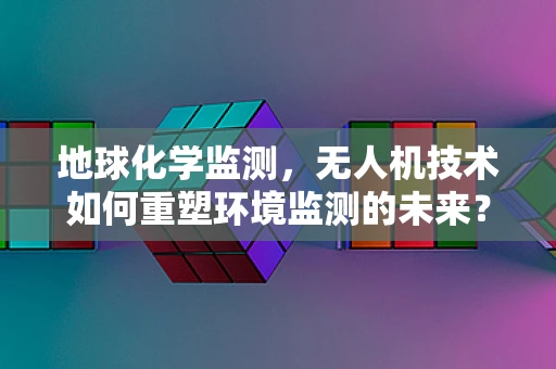地球化学监测，无人机技术如何重塑环境监测的未来？