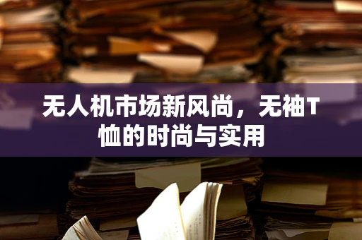 无人机市场新风尚，无袖T恤的时尚与实用
