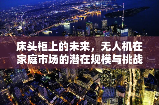 床头柜上的未来，无人机在家庭市场的潜在规模与挑战