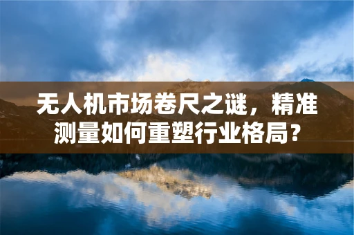 无人机市场卷尺之谜，精准测量如何重塑行业格局？