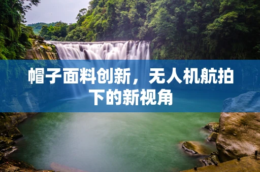 帽子面料创新，无人机航拍下的新视角
