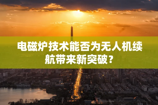 电磁炉技术能否为无人机续航带来新突破？