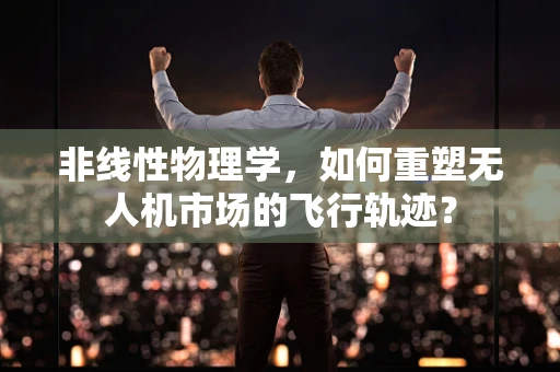 非线性物理学，如何重塑无人机市场的飞行轨迹？