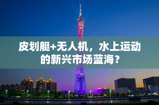 皮划艇+无人机，水上运动的新兴市场蓝海？