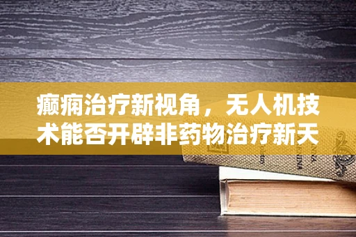癫痫治疗新视角，无人机技术能否开辟非药物治疗新天地？