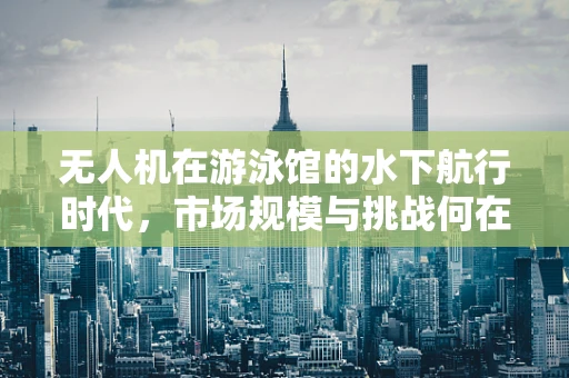 无人机在游泳馆的水下航行时代，市场规模与挑战何在？