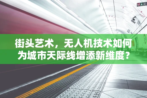 街头艺术，无人机技术如何为城市天际线增添新维度？