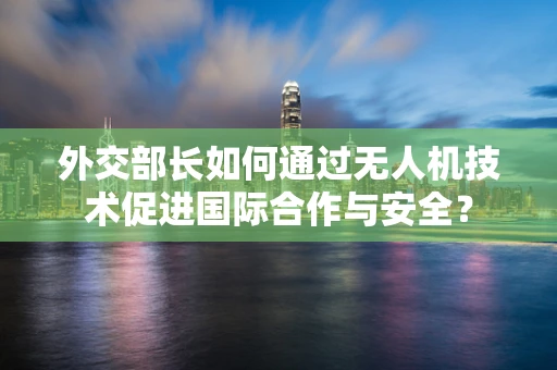 外交部长如何通过无人机技术促进国际合作与安全？