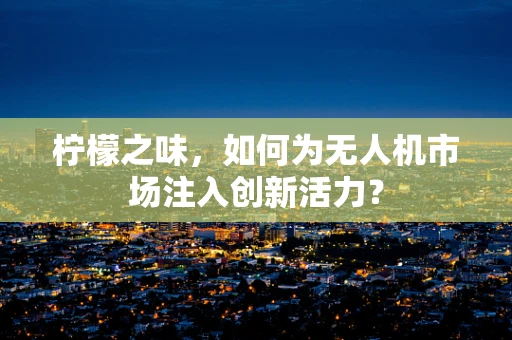 柠檬之味，如何为无人机市场注入创新活力？