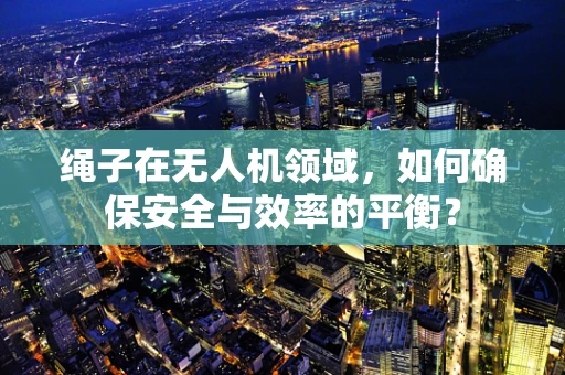 绳子在无人机领域，如何确保安全与效率的平衡？