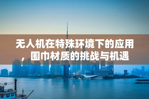 无人机在特殊环境下的应用，围巾材质的挑战与机遇
