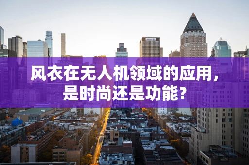 风衣在无人机领域的应用，是时尚还是功能？