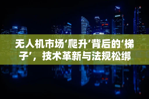无人机市场‘爬升’背后的‘梯子’，技术革新与法规松绑