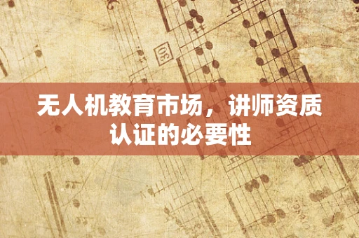 无人机教育市场，讲师资质认证的必要性