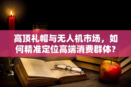 高顶礼帽与无人机市场，如何精准定位高端消费群体？