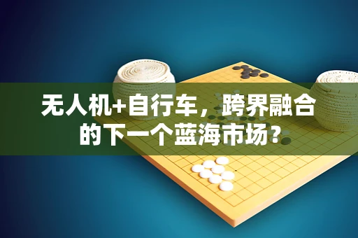 无人机+自行车，跨界融合的下一个蓝海市场？