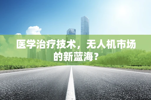 医学治疗技术，无人机市场的新蓝海？
