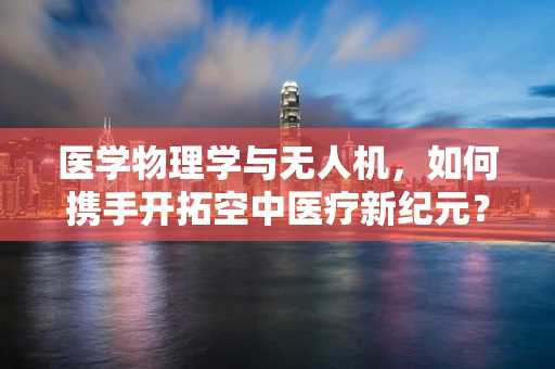 医学物理学与无人机，如何携手开拓空中医疗新纪元？