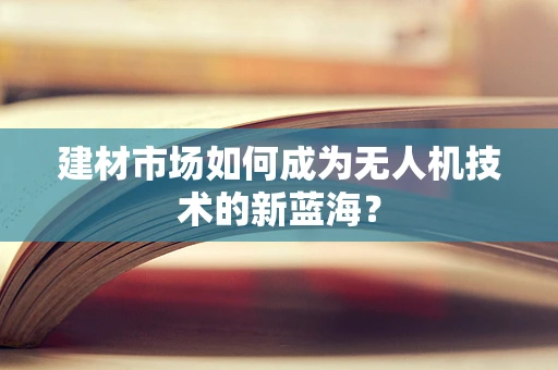 建材市场如何成为无人机技术的新蓝海？