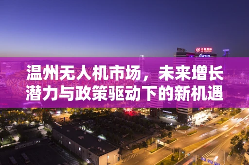 温州无人机市场，未来增长潜力与政策驱动下的新机遇？