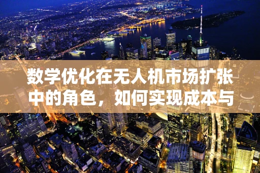 数学优化在无人机市场扩张中的角色，如何实现成本与效率的最优平衡？