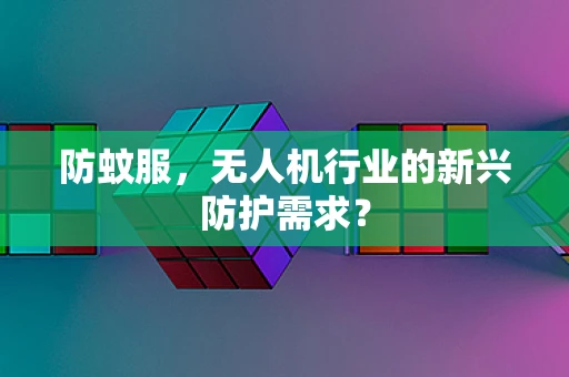 防蚊服，无人机行业的新兴防护需求？