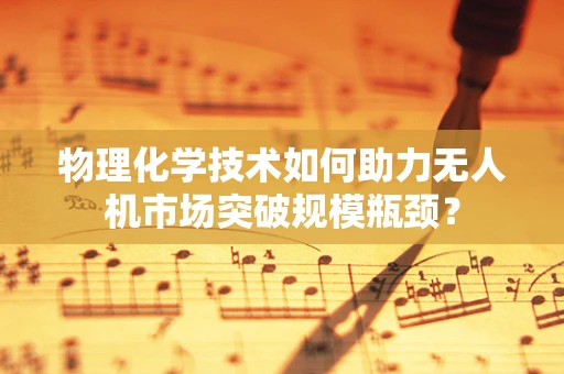 物理化学技术如何助力无人机市场突破规模瓶颈？