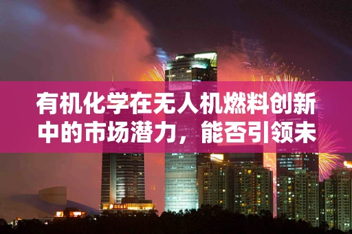 有机化学在无人机燃料创新中的市场潜力，能否引领未来无人机市场？