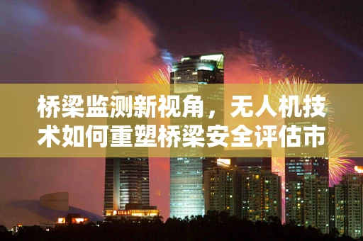 桥梁监测新视角，无人机技术如何重塑桥梁安全评估市场？