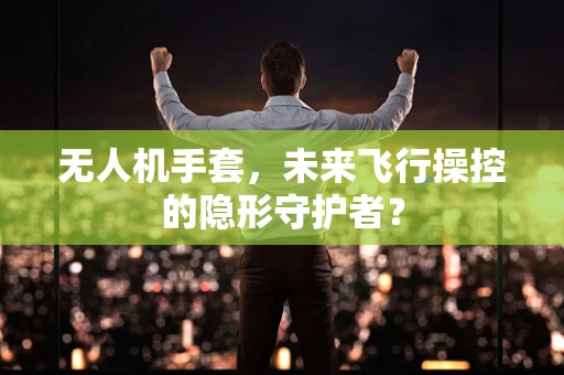 无人机手套，未来飞行操控的隐形守护者？