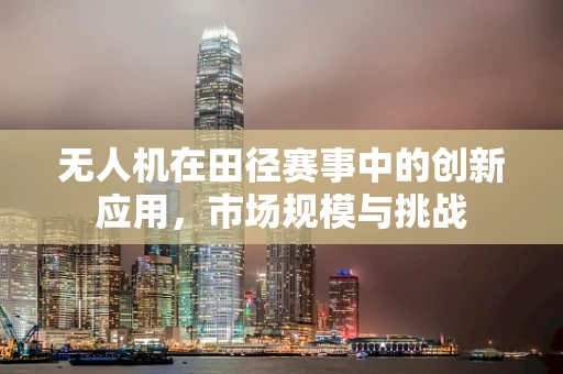 无人机在田径赛事中的创新应用，市场规模与挑战