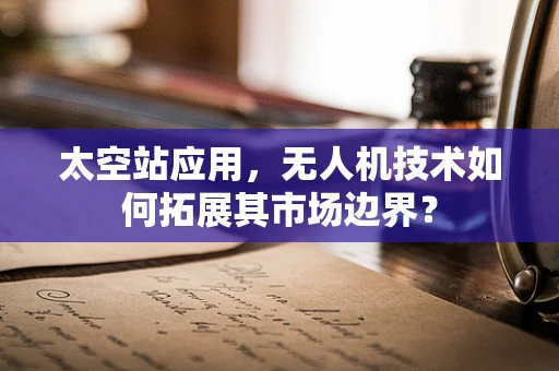 太空站应用，无人机技术如何拓展其市场边界？