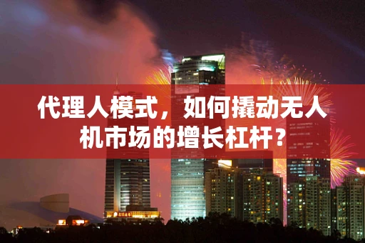 代理人模式，如何撬动无人机市场的增长杠杆？