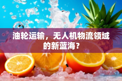 油轮运输，无人机物流领域的新蓝海？