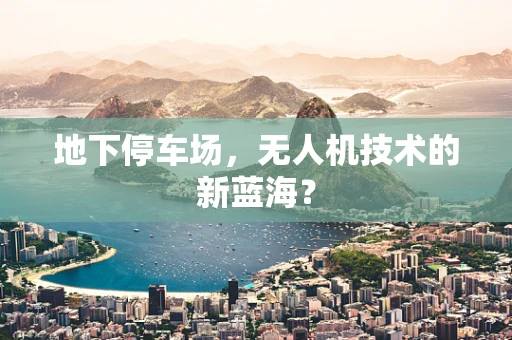 地下停车场，无人机技术的新蓝海？