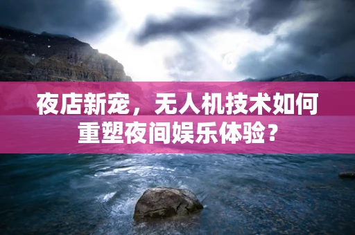 夜店新宠，无人机技术如何重塑夜间娱乐体验？