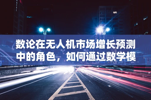 数论在无人机市场增长预测中的角色，如何通过数学模型精准预测市场规模？