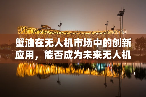 蟹油在无人机市场中的创新应用，能否成为未来无人机的‘隐形翅膀’？
