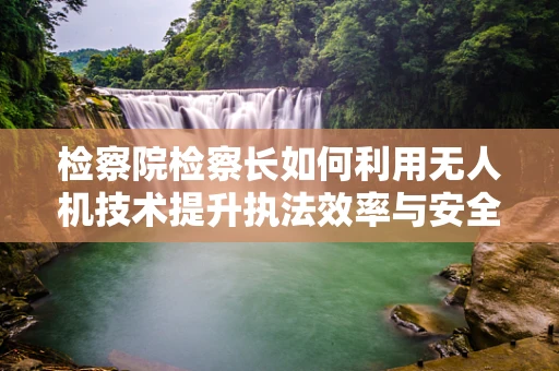 检察院检察长如何利用无人机技术提升执法效率与安全？