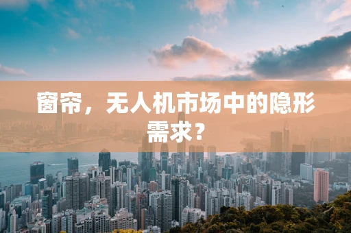 窗帘，无人机市场中的隐形需求？