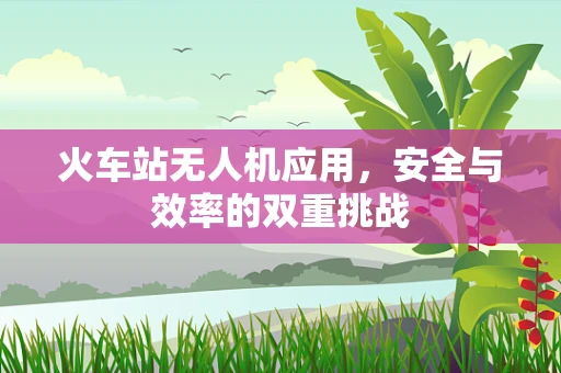 火车站无人机应用，安全与效率的双重挑战