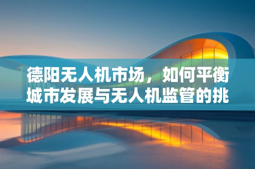 德阳无人机市场，如何平衡城市发展与无人机监管的挑战？