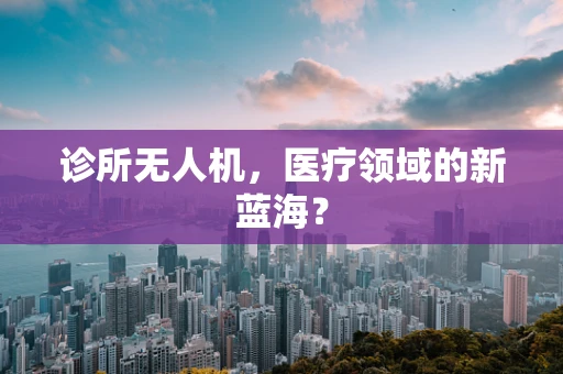 诊所无人机，医疗领域的新蓝海？