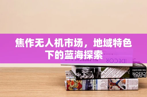 焦作无人机市场，地域特色下的蓝海探索