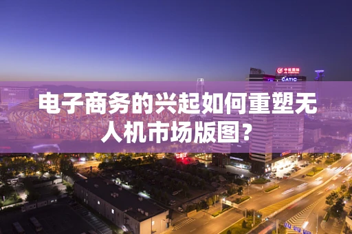 电子商务的兴起如何重塑无人机市场版图？