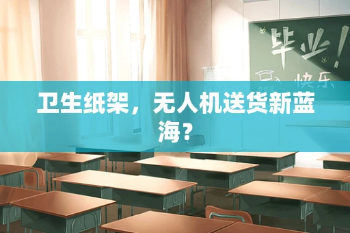 卫生纸架，无人机送货新蓝海？