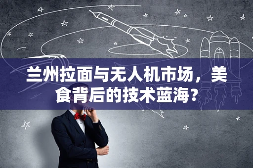 兰州拉面与无人机市场，美食背后的技术蓝海？