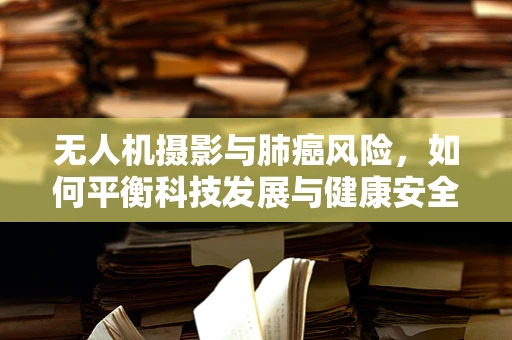 无人机摄影与肺癌风险，如何平衡科技发展与健康安全？