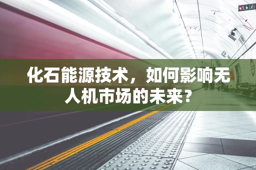 化石能源技术，如何影响无人机市场的未来？