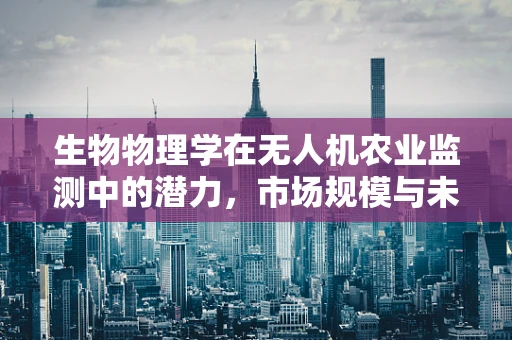 生物物理学在无人机农业监测中的潜力，市场规模与未来趋势？
